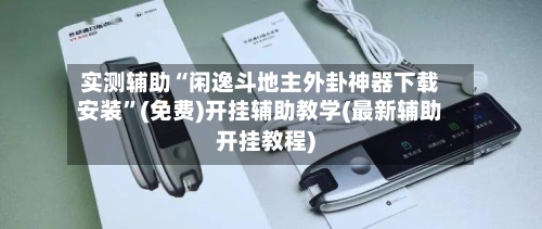 实测辅助“闲逸斗地主外卦神器下载安装	”(免费)开挂辅助教学(最新辅助开挂教程)-第1张图片