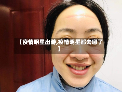 【疫情明星出游,疫情明星都去哪了】-第3张图片