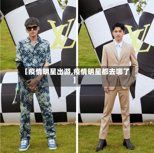 【疫情明星出游,疫情明星都去哪了】-第1张图片