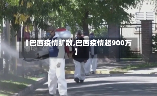 【巴西疫情扩散,巴西疫情超900万】-第1张图片