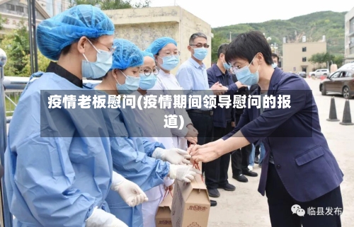 疫情老板慰问(疫情期间领导慰问的报道)-第2张图片