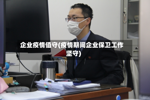 企业疫情值守(疫情期间企业保卫工作坚守)-第1张图片