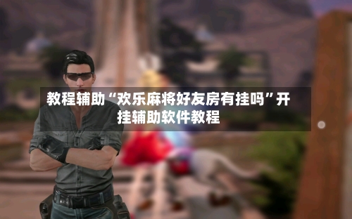 教程辅助“欢乐麻将好友房有挂吗	”开挂辅助软件教程-第2张图片