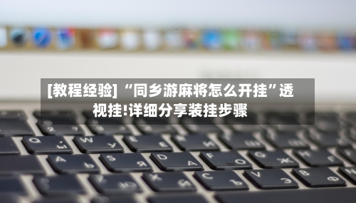 [教程经验] “同乡游麻将怎么开挂”透视挂!详细分享装挂步骤-第1张图片