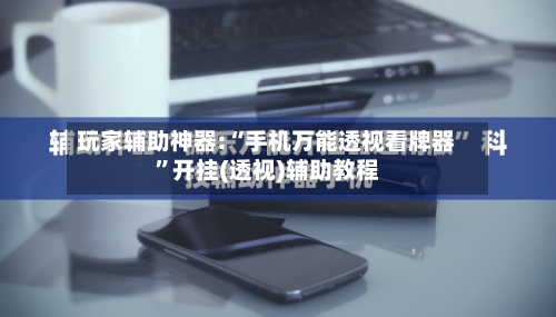 玩家辅助神器:“手机万能透视看牌器”开挂(透视)辅助教程-第3张图片