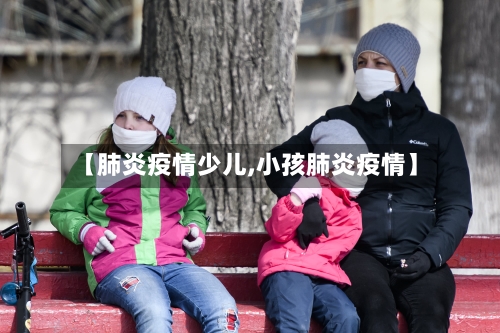 【肺炎疫情少儿,小孩肺炎疫情】-第1张图片