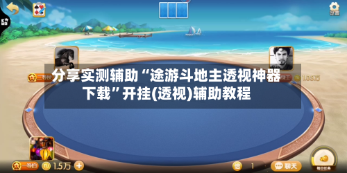分享实测辅助“途游斗地主透视神器下载”开挂(透视)辅助教程-第1张图片