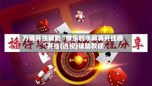 万能开挂辅助“微乐划水麻将开挂器	”开挂(透视)辅助教程-第1张图片