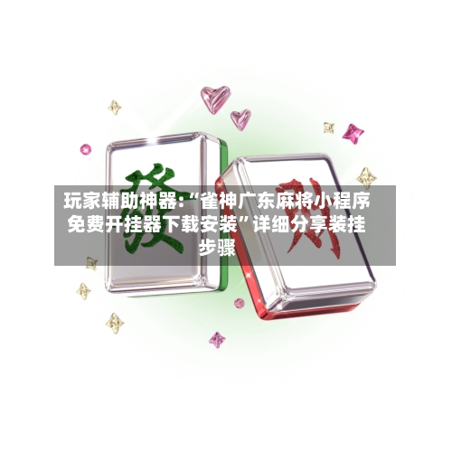 玩家辅助神器:“雀神广东麻将小程序免费开挂器下载安装”详细分享装挂步骤-第2张图片