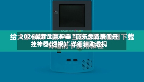 2026最新助赢神器“微乐免费房间开挂神器(透视)”详细辅助透视-第1张图片