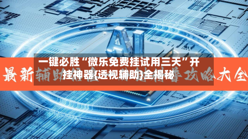 一键必胜“微乐免费挂试用三天	”开挂神器{透视辅助}全揭秘-第2张图片