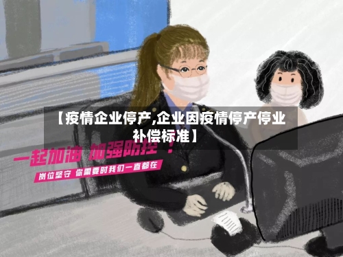 【疫情企业停产,企业因疫情停产停业补偿标准】-第2张图片