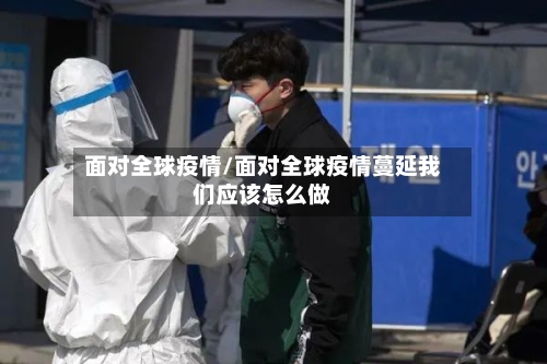 面对全球疫情/面对全球疫情蔓延我们应该怎么做-第3张图片