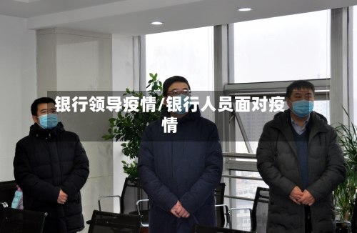 银行领导疫情/银行人员面对疫情-第1张图片