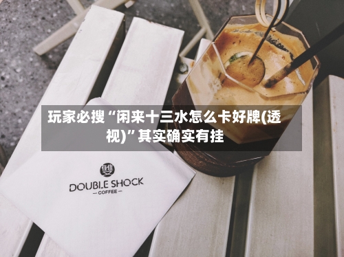 玩家必搜“闲来十三水怎么卡好牌(透视)	”其实确实有挂-第1张图片
