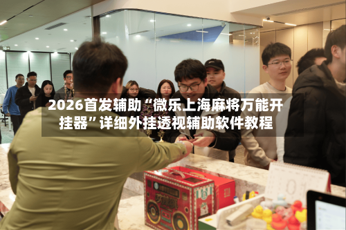2026首发辅助“微乐上海麻将万能开挂器	”详细外挂透视辅助软件教程-第1张图片