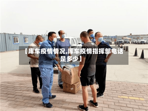 【库车疫情情况,库车疫情指挥部电话是多少】-第2张图片