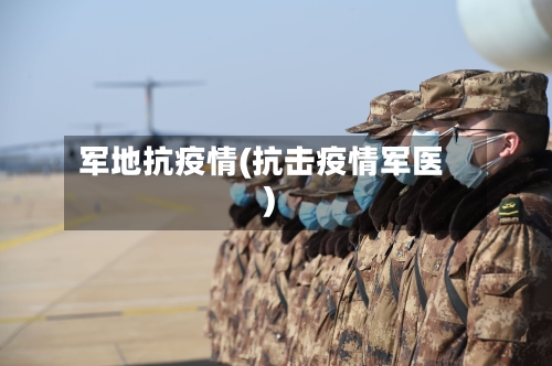 军地抗疫情(抗击疫情军医)-第1张图片