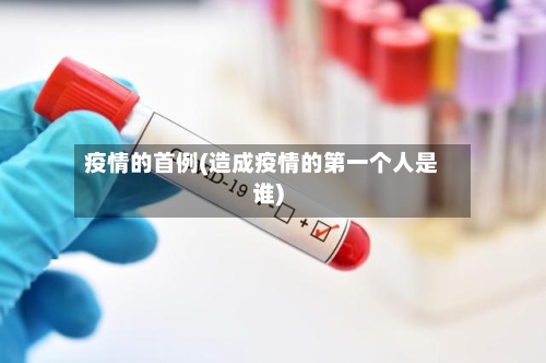 疫情的首例(造成疫情的第一个人是谁)-第1张图片