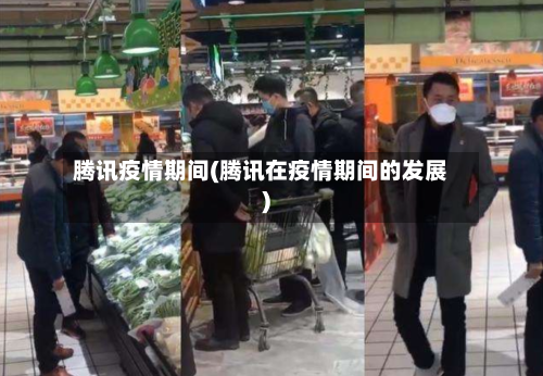 腾讯疫情期间(腾讯在疫情期间的发展)-第2张图片