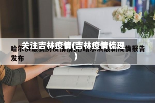 关注吉林疫情(吉林疫情梳理)-第1张图片