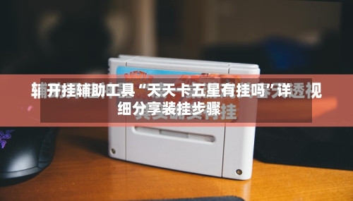 开挂辅助工具“天天卡五星有挂吗”详细分享装挂步骤-第2张图片