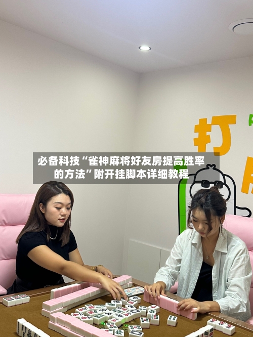 必备科技“雀神麻将好友房提高胜率的方法”附开挂脚本详细教程-第1张图片