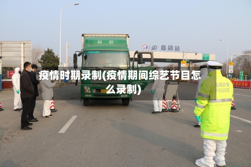 疫情时期录制(疫情期间综艺节目怎么录制)-第1张图片