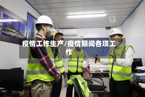 疫情工作生产/疫情期间各项工作-第1张图片