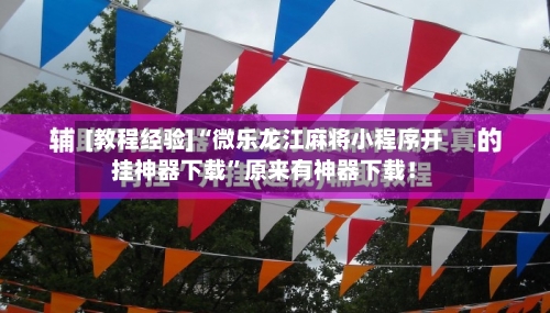 [教程经验]“微乐龙江麻将小程序开挂神器下载	”原来有神器下载！-第1张图片