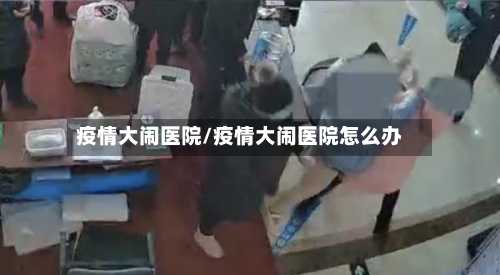 疫情大闹医院/疫情大闹医院怎么办-第1张图片