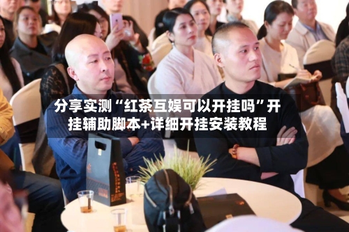 分享实测“红茶互娱可以开挂吗”开挂辅助脚本+详细开挂安装教程-第1张图片