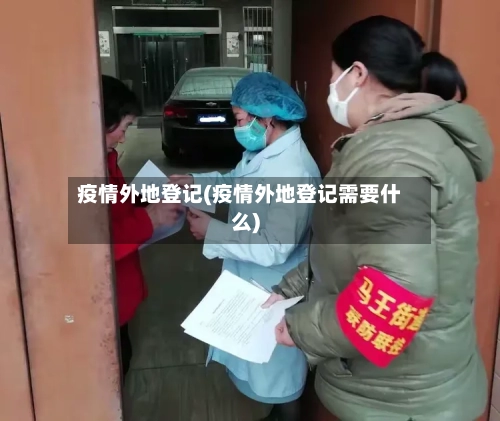 疫情外地登记(疫情外地登记需要什么)-第1张图片
