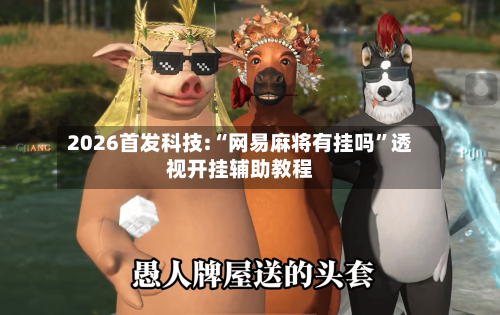 2026首发科技:“网易麻将有挂吗	”透视开挂辅助教程-第1张图片