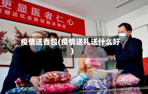 疫情送香包(疫情送礼送什么好)-第1张图片