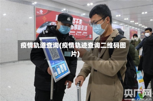 疫情轨道查询(疫情轨迹查询二维码图片)-第1张图片
