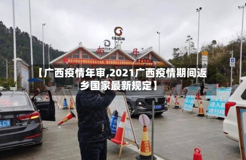 【广西疫情年审,2021广西疫情期间返乡国家最新规定】-第1张图片