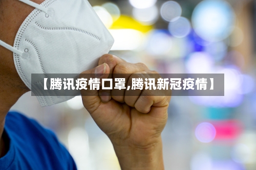 【腾讯疫情口罩,腾讯新冠疫情】-第1张图片