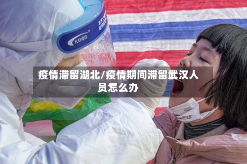 疫情滞留湖北/疫情期间滞留武汉人员怎么办-第1张图片