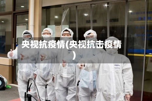 央视抗疫情(央视抗击疫情)-第1张图片