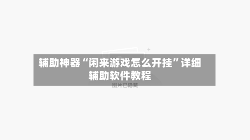 辅助神器“闲来游戏怎么开挂”详细辅助软件教程-第3张图片