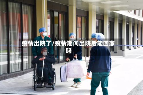 疫情出院了/疫情期间出院后能回家吗-第3张图片