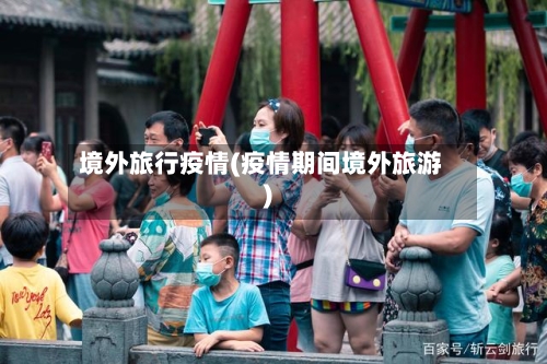 境外旅行疫情(疫情期间境外旅游)-第2张图片