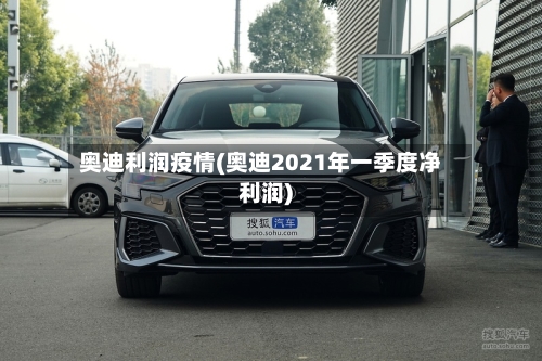 奥迪利润疫情(奥迪2021年一季度净利润)-第1张图片