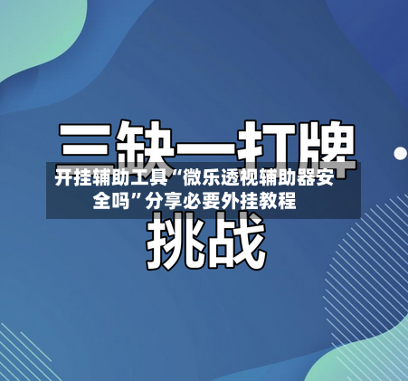 开挂辅助工具“微乐透视辅助器安全吗”分享必要外挂教程-第2张图片
