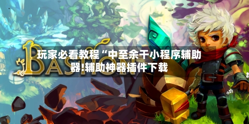 玩家必看教程“中至余干小程序辅助器!辅助神器插件下载-第3张图片