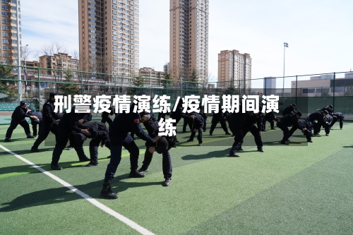 刑警疫情演练/疫情期间演练-第1张图片