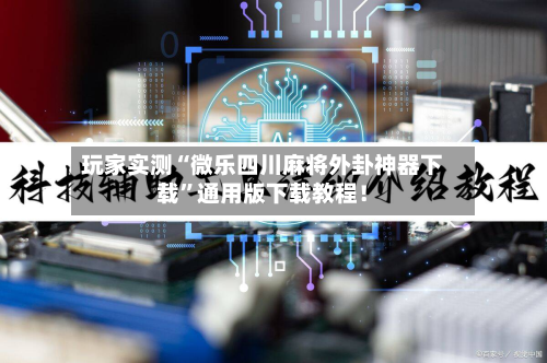 玩家实测“微乐四川麻将外卦神器下载”通用版下载教程！-第1张图片