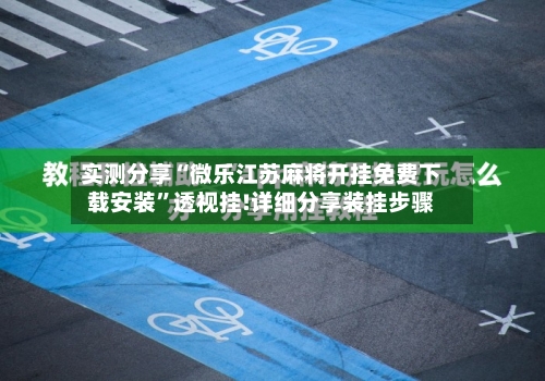 实测分享“微乐江苏麻将开挂免费下载安装”透视挂!详细分享装挂步骤