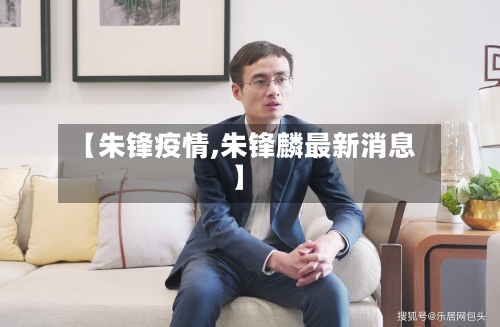 【朱锋疫情,朱锋麟最新消息】-第2张图片